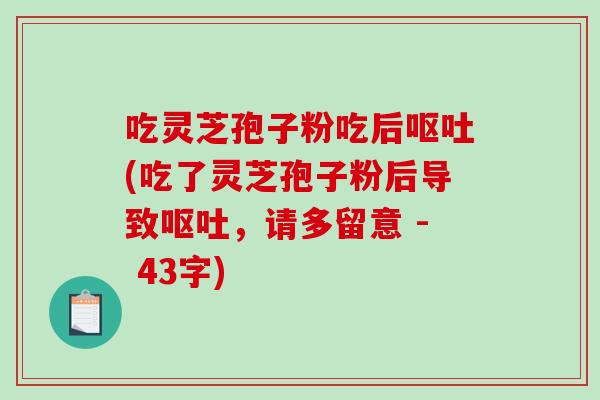 吃灵芝孢子粉吃后呕吐(吃了灵芝孢子粉后导致呕吐，请多留意 - 43字)