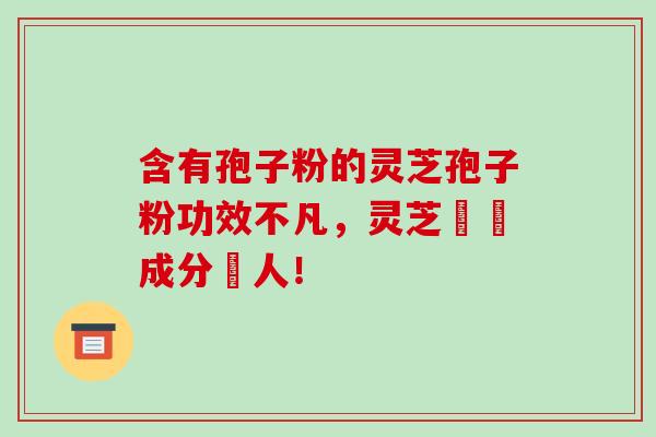 含有孢子粉的灵芝孢子粉功效不凡，灵芝證實成分驚人！