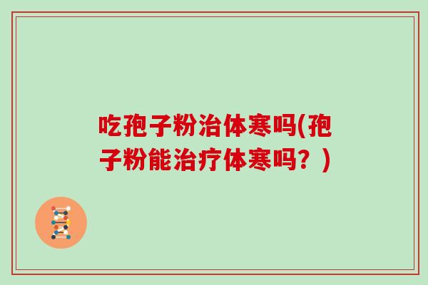 吃孢子粉治体寒吗(孢子粉能治疗体寒吗？)