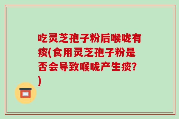 吃灵芝孢子粉后喉咙有痰(食用灵芝孢子粉是否会导致喉咙产生痰？)