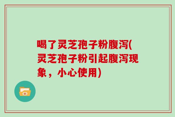 喝了灵芝孢子粉腹泻(灵芝孢子粉引起腹泻现象，小心使用)