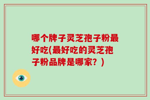 哪个牌子灵芝孢子粉最好吃(最好吃的灵芝孢子粉品牌是哪家？)