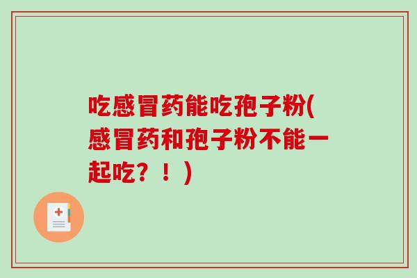吃感冒药能吃孢子粉(感冒药和孢子粉不能一起吃？！)