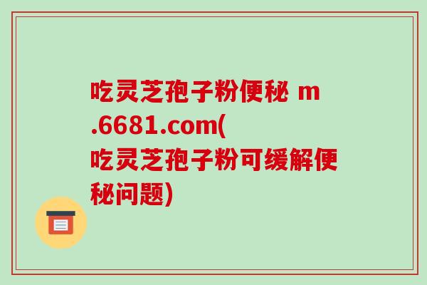 吃灵芝孢子粉便秘 m.6681.com(吃灵芝孢子粉可缓解便秘问题)