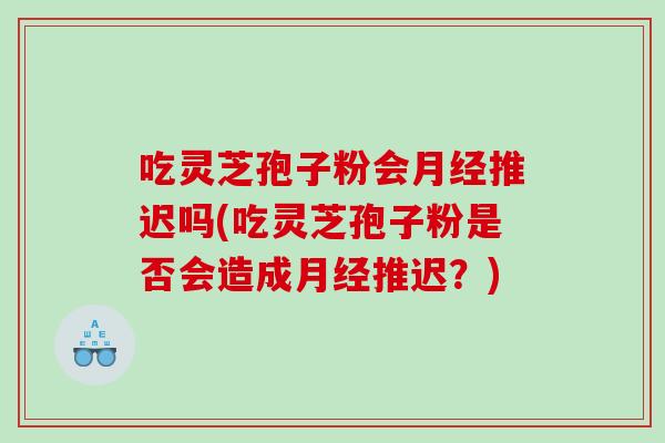 吃灵芝孢子粉会月经推迟吗(吃灵芝孢子粉是否会造成月经推迟？)