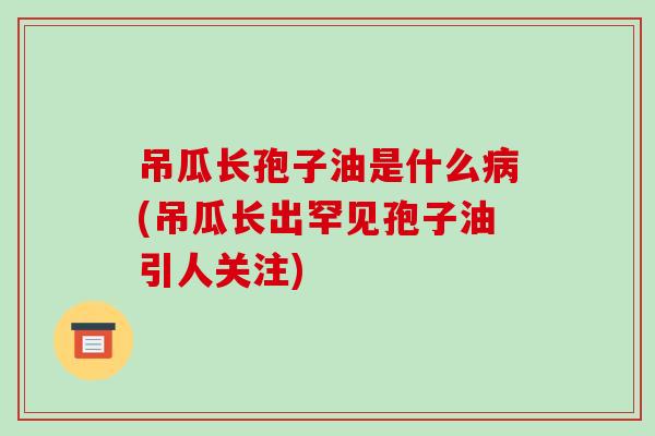 吊瓜长孢子油是什么病(吊瓜长出罕见孢子油引人关注)