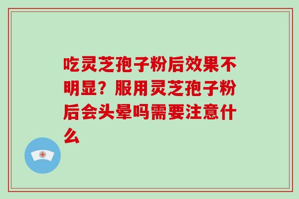 吃灵芝孢子粉后效果不明显？服用灵芝孢子粉后会头晕吗需要注意什么