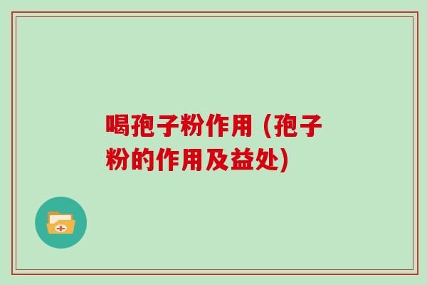 喝孢子粉作用 (孢子粉的作用及益处)