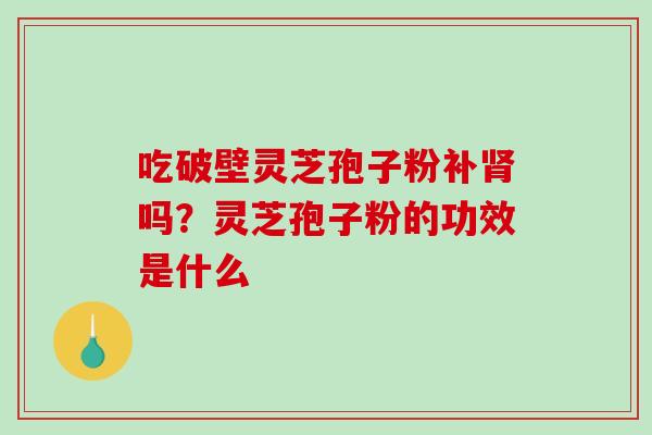 吃破壁灵芝孢子粉补肾吗？灵芝孢子粉的功效是什么