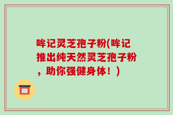 哞记灵芝孢子粉(哞记推出纯天然灵芝孢子粉，助你强健身体！)