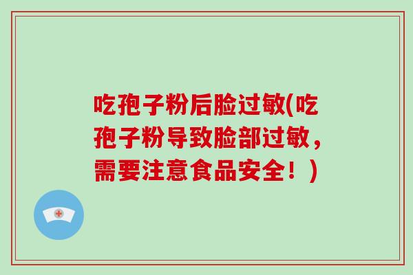 吃孢子粉后脸过敏(吃孢子粉导致脸部过敏，需要注意食品安全！)