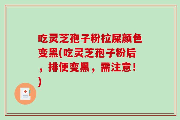 吃灵芝孢子粉拉屎颜色变黑(吃灵芝孢子粉后，排便变黑，需注意！)