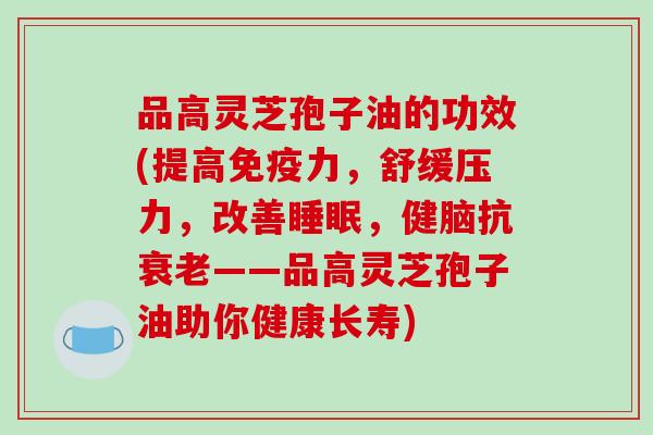 品高灵芝孢子油的功效(提高免疫力，舒缓压力，改善睡眠，健脑抗衰老——品高灵芝孢子油助你健康长寿)