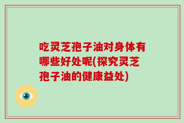 吃灵芝孢子油对身体有哪些好处呢(探究灵芝孢子油的健康益处)