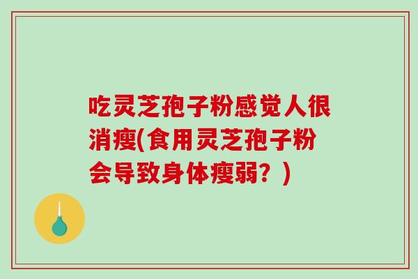吃灵芝孢子粉感觉人很消瘦(食用灵芝孢子粉会导致身体瘦弱？)