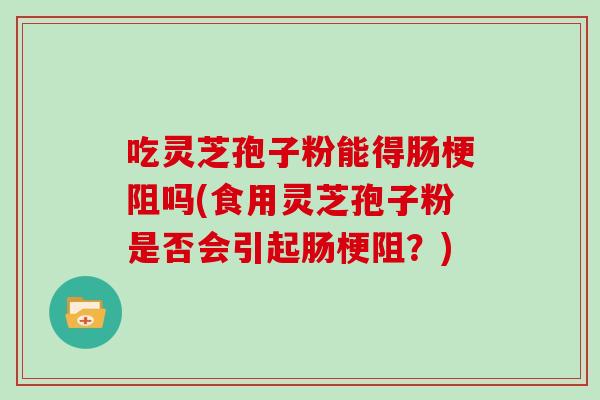 吃灵芝孢子粉能得肠梗阻吗(食用灵芝孢子粉是否会引起肠梗阻？)