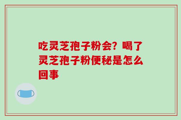 吃灵芝孢子粉会？喝了灵芝孢子粉便秘是怎么回事
