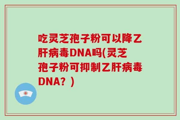 吃灵芝孢子粉可以降乙肝病毒DNA吗(灵芝孢子粉可抑制乙肝病毒DNA？)