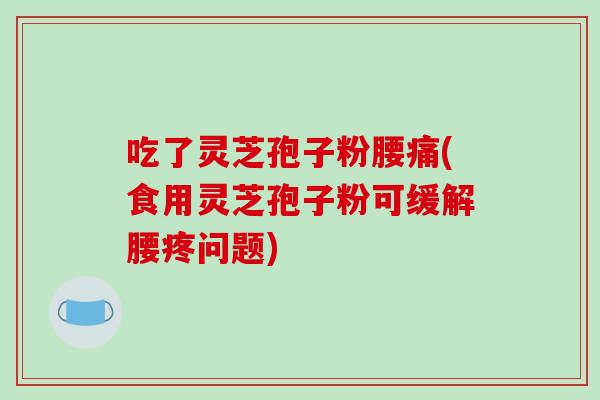 吃了灵芝孢子粉腰痛(食用灵芝孢子粉可缓解腰疼问题)