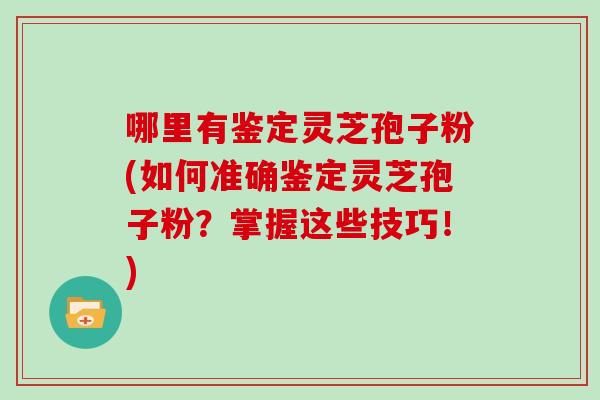 哪里有鉴定灵芝孢子粉(如何准确鉴定灵芝孢子粉？掌握这些技巧！)