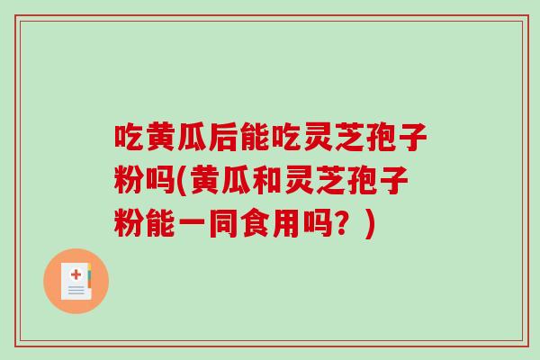 吃黄瓜后能吃灵芝孢子粉吗(黄瓜和灵芝孢子粉能一同食用吗？)