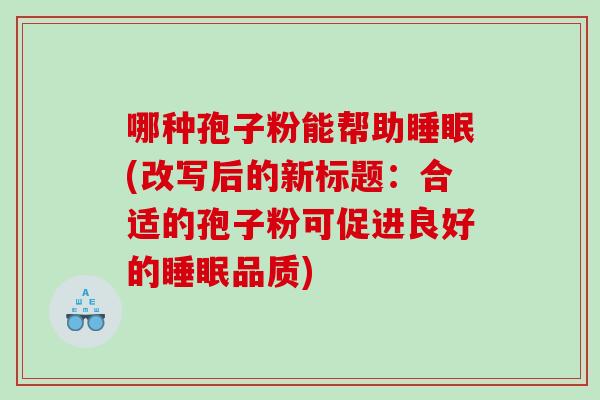 哪种孢子粉能帮助睡眠(改写后的新标题：合适的孢子粉可促进良好的睡眠品质)