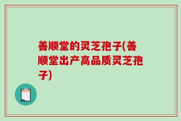 善顺堂的灵芝孢子(善顺堂出产高品质灵芝孢子)