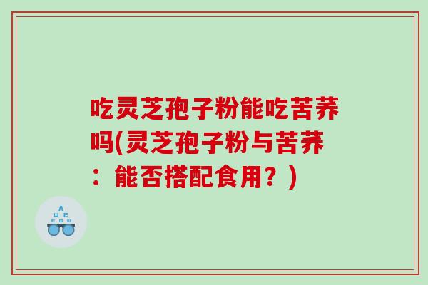 吃灵芝孢子粉能吃苦荞吗(灵芝孢子粉与苦荞：能否搭配食用？)