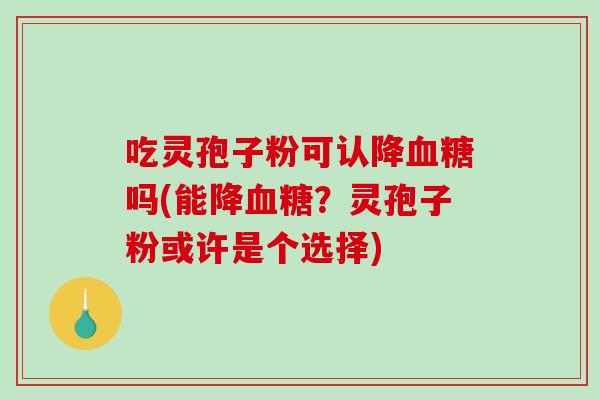 吃灵孢子粉可认降吗(能降？灵孢子粉或许是个选择)