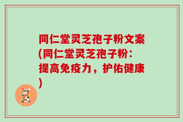 同仁堂灵芝孢子粉文案(同仁堂灵芝孢子粉：提高免疫力，护佑健康)