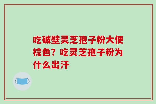 吃破壁灵芝孢子粉大便棕色？吃灵芝孢子粉为什么出汗