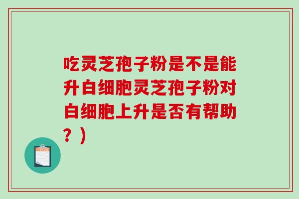 吃灵芝孢子粉是不是能升白细胞灵芝孢子粉对白细胞上升是否有帮助？)