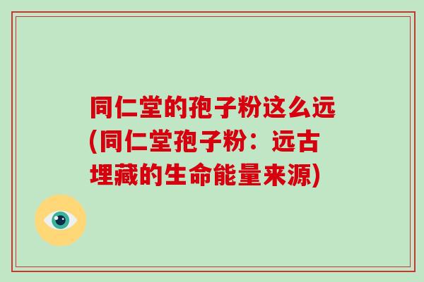 同仁堂的孢子粉这么远(同仁堂孢子粉：远古埋藏的生命能量来源)