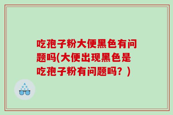吃孢子粉大便黑色有问题吗(大便出现黑色是吃孢子粉有问题吗？)