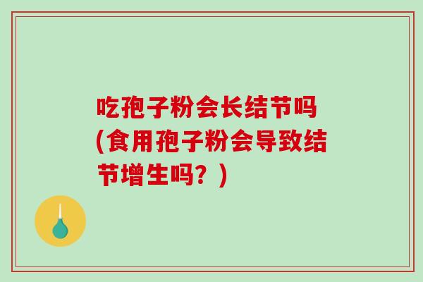 吃孢子粉会长结节吗 (食用孢子粉会导致结节增生吗？)
