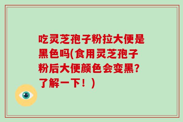 吃灵芝孢子粉拉大便是黑色吗(食用灵芝孢子粉后大便颜色会变黑？了解一下！)