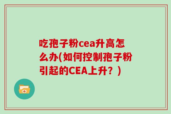 吃孢子粉cea升高怎么办(如何控制孢子粉引起的CEA上升？)