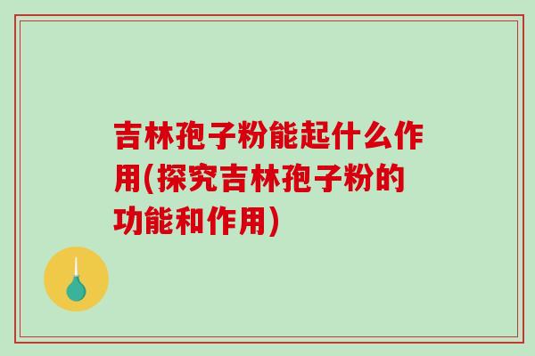 吉林孢子粉能起什么作用(探究吉林孢子粉的功能和作用)