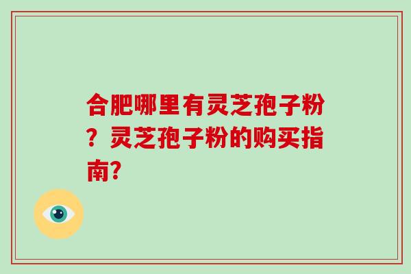 合肥哪里有灵芝孢子粉？灵芝孢子粉的购买指南？
