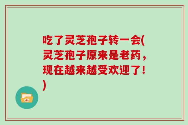 吃了灵芝孢子转一会(灵芝孢子原来是老药，现在越来越受欢迎了！)