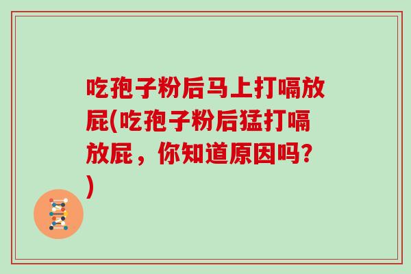吃孢子粉后马上打嗝放屁(吃孢子粉后猛打嗝放屁，你知道原因吗？)