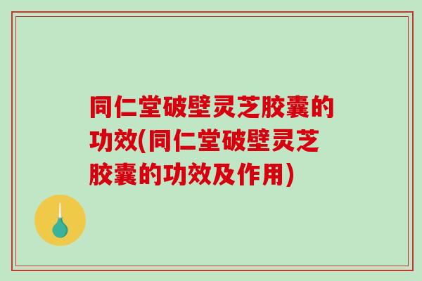 同仁堂破壁灵芝胶囊的功效(同仁堂破壁灵芝胶囊的功效及作用)