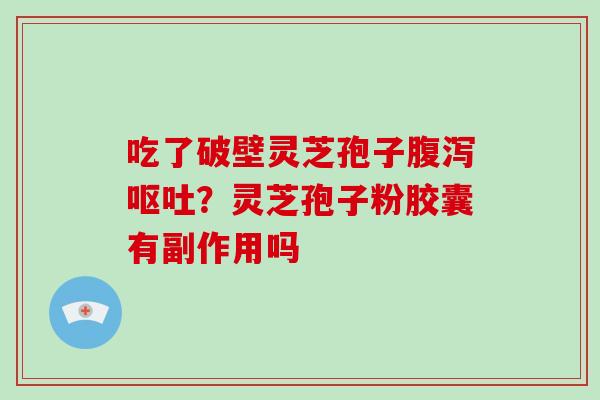 吃了破壁灵芝孢子腹泻呕吐？灵芝孢子粉胶囊有副作用吗