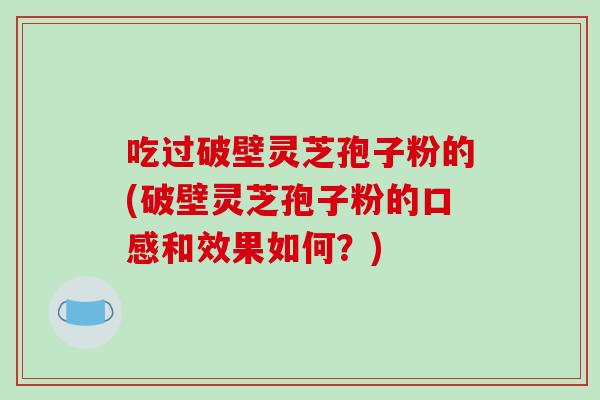 吃过破壁灵芝孢子粉的(破壁灵芝孢子粉的口感和效果如何？)