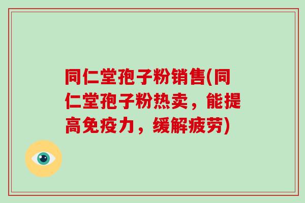 同仁堂孢子粉销售(同仁堂孢子粉热卖，能提高免疫力，缓解疲劳)