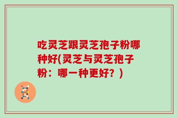吃灵芝跟灵芝孢子粉哪种好(灵芝与灵芝孢子粉：哪一种更好？)