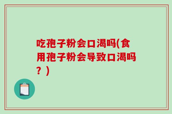 吃孢子粉会口渴吗(食用孢子粉会导致口渴吗？)