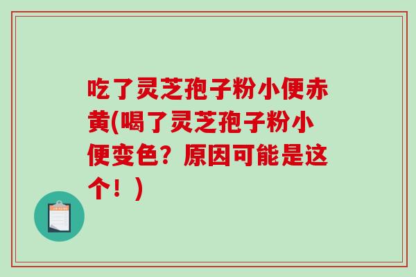 吃了灵芝孢子粉小便赤黄(喝了灵芝孢子粉小便变色？原因可能是这个！)