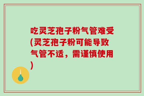 吃灵芝孢子粉气管难受(灵芝孢子粉可能导致气管不适，需谨慎使用)