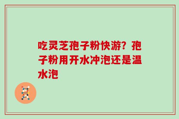 吃灵芝孢子粉快游？孢子粉用开水冲泡还是温水泡